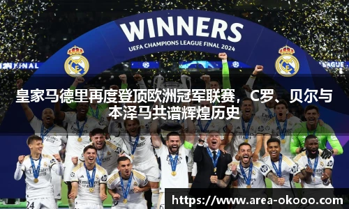 皇家马德里再度登顶欧洲冠军联赛，C罗、贝尔与本泽马共谱辉煌历史