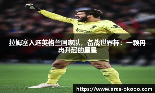 拉姆塞入选英格兰国家队，备战世界杯：一颗冉冉升起的星星