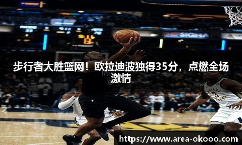 步行者大胜篮网！欧拉迪波独得35分，点燃全场激情