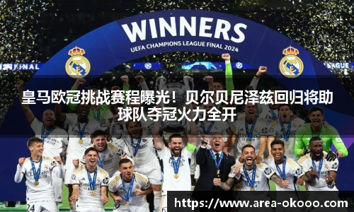 皇马欧冠挑战赛程曝光！贝尔贝尼泽兹回归将助球队夺冠火力全开