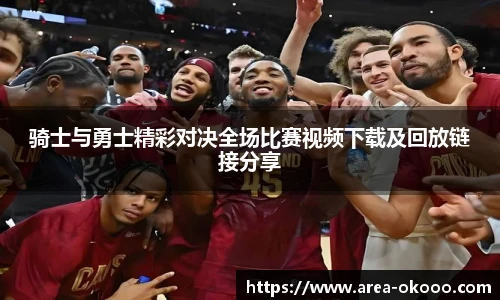 骑士与勇士精彩对决全场比赛视频下载及回放链接分享