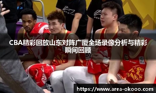 CBA精彩回放山东对阵广厦全场录像分析与精彩瞬间回顾