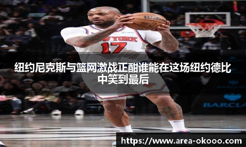 纽约尼克斯与篮网激战正酣谁能在这场纽约德比中笑到最后