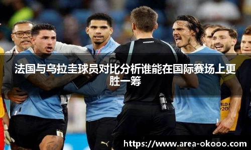 法国与乌拉圭球员对比分析谁能在国际赛场上更胜一筹