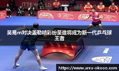 吴易m对决盖勒精彩纷呈谁将成为新一代乒乓球王者